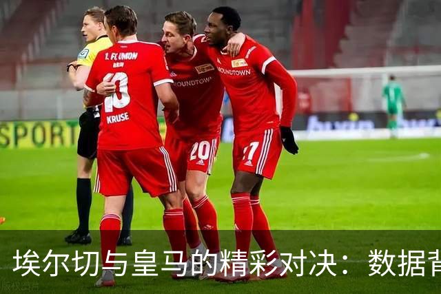 埃尔切与皇马的精彩对决：数据背后的幽默故事